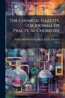 The Chemical Gazette, Or Journal Of Practical Chemistry... 127596284X Book Cover