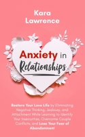 Anxiety In Relationships: Restore Your Love Life by Eliminating Negative Thinking, Jealousy, and Attachment While Learning to Identify Your Insecurities, Overcome Couple Conflicts, and Lose Your Fear  B08FP3WQ4H Book Cover