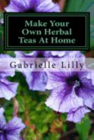Make Your Own Herbal Teas at Home: The Basics of Tea Making 1546846565 Book Cover