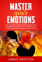 Master Your Emotions: The Complete Guide to Develop Emotional Intelligence, How to Improve Relationship , Overcome Negative Emotions & Self Control B085RTT4KH Book Cover