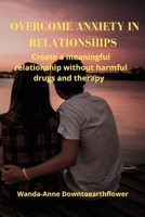 Overcome Anxiety in Relationships: Create a meaningful relationship without harmful drugs and therapy 615635848X Book Cover