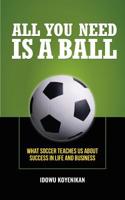 All You Need Is a Ball : What Soccer Teaches Us about Success in Life and Business 099063972X Book Cover