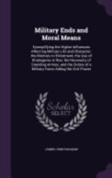 Military Ends And Moral Means: Exemplifying The Higher Influences Affecting Military Life And Character The Motives To Enlistment... 1358653127 Book Cover