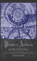 Prophecy, Alchemy, and the End of Time: John of Rupescissa in the Late Middle Ages 023114539X Book Cover