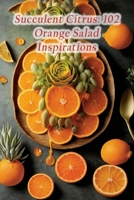 Succulent Citrus: 102 Orange Salad Inspirations B0CCCN6K72 Book Cover
