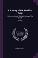 A History of the Weald of Kent: With an Outline of the Early History of the County; Volume 1 1021672807 Book Cover