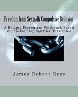 Freedom from Sexually Compulsive Behavior: A Relapse Prevention Workbook Based on Twelve Step Spiritual Principles 1481995804 Book Cover