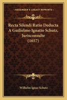 Recta Silendi Ratio Deducta A Guilielmo Ignatio Schutz, Jurisconsulte (1657) 112002322X Book Cover