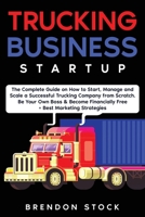 Trucking Business Startup: The Complete Guide to Start and Scale a Successful Trucking Company from Scratch. Be Your Own Boss and Become a 6 Figures Entrepreneur + Best Marketing Tips 1802687734 Book Cover