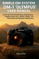 Simple OM System OM-1 "Olympus" User Manual: A Step-by-Step Operational Mirrorless Camera Guide with Tricks, Modes, Settings, and Photography Essentials B0FQ3YX7XB Book Cover