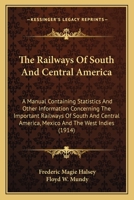 The Railways Of South And Central America: A Manual Containing Statistics And Other Information Concerning The Important Railways Of South And Central America, Mexico And The West Indies 1437290590 Book Cover