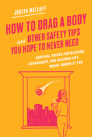 How to Drag a Body and Other Safety Tips You Hope to Never Need: Survival Tricks for Hacking, Hurricanes, and Hazards Life Might Throw at You 0062970933 Book Cover
