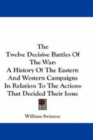 The Twelve Decisive Battles of the War; a History of the Easternand Western Campaigns, in Relation to the Actions That Decided Their Issue 1016656505 Book Cover