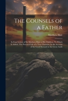 The Counsels of a Father: In Four Letters of Sir Matthew Hale to his Children. To Which is Added, The Practical Life of a True Christian, In the Account of the Good Steward at the Great Audit 1021445894 Book Cover