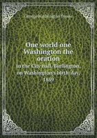One World; One Washington: The Oration, in the City Hall, Burlington, on Washington's Birth-Day, 1859; By Request of the Lady Managers of the Mount Vernon Association, and Many Citizens of Burlington 1359628959 Book Cover