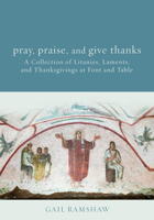 Pray, Praise, and Give Thanks: Litanies, Laments, and Thanksgivings at Font and Table 1506418252 Book Cover