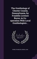 The Ornithology of Chester County, Pennsylvania, by Franklin Lorenzo Burns, in Co-Operation with Local Ornithologists .. 1355424631 Book Cover