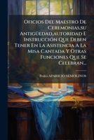 Oficios Del Maestro De Ceremonias,su Antigüedad,autoridad E Instrucción Que Deben Tener En La Asistencia A La Misa Cantada Y Otras Funciones Que Se Celebran... 1175880329 Book Cover