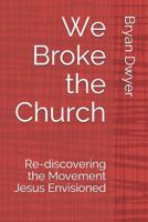 We Broke the Church: Re-discovering the Movement Jesus Envisioned 1726652475 Book Cover