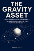 HE GRAVITY ASSET: STOP SHOUTING INTO THE VOID AND BUILD THE ONE DIGITAL SYSTEM THAT PULLS YOUR IDEAL CUSTOMERS IN B0HBRF3Q89 Book Cover