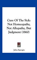 Cure Of The Sick: Not Homeopathy, Not Allopathy, But Judgment 143681717X Book Cover