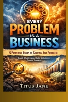 Every Problem Is a Business: 5 Powerful Rules to Solving Any Problem B0GQPVVR83 Book Cover