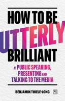 How To Be Utterly Brilliant at Public Speaking, Presenting and Talking to the Media 1917391560 Book Cover