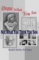 Draw What You See Not What You Think You See 147521961X Book Cover