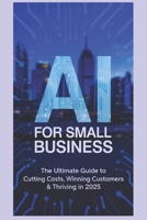 AI for Small Business: The Ultimate Guide to Cutting Costs Winning Customers and Thriving in 2025 B0FPBB3HTT Book Cover