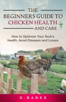 The Beginners Guide to Chicken Health and Care: How to Optimize Your Flock's Health, Avoid Diseases and Losses Kindle Edition 1777855640 Book Cover