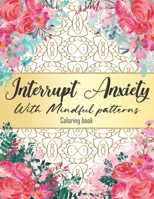 Interrupt Anxiety With Mindful patterns Coloring book: Coloring Book B096TRXJDW Book Cover