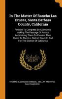 In the Matter of Rancho Las Cruces, Santa Barbara County, California: Petition to Congress by Claimants, Asking the Passage of an ACT Authorizing Them to Present Their Claim to the U.S. District Court 0353495050 Book Cover