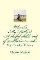 Who Is My Father -- A Sinful Child Out of Mother's Womb: My Tanka Diary 1540632202 Book Cover