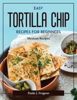 Easy Tortilla Chip Recipes For Beginners: Mexican Recipes 180437802X Book Cover