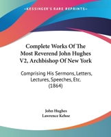 Complete Works of the Most Reverend John Hughes V2, Archbishop of New York: Comprising His Sermons, Letters, Lectures, Speeches, Etc. 0548894531 Book Cover