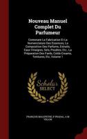 Nouveau Manuel Complet Du Parfumeur: Contenant La Fabrication Et La Nomenclature Des Essences, La Composition Des Parfums, Extraits, Eaux Vinaigres, Sels, Poudres, Etc., La Pr�paration Des Fards, Cold 1015692982 Book Cover