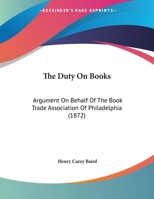 The Duty On Books: Argument On Behalf Of The Book Trade Association Of Philadelphia (1872) 1359488413 Book Cover