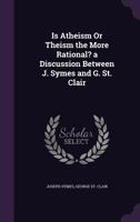 Is Atheism or Theism the More Rational? a Discussion Between J. Symes and G. St. Clair 1164838199 Book Cover