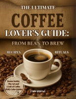 The Ultimate Coffee Lover’s Guide: From Bean to Brew: Mastering Beans, Brews, and Barista Techniques—Recipes, Rituals, and Insights for the Modern Home Barista B0FFM93JD5 Book Cover