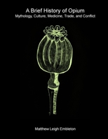 A Brief History of Opium: Mythology, Culture, Medicine, Trade, and Conflict 1918157049 Book Cover