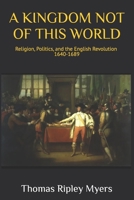 A Kingdom Not of This World: Religion, Politics, and the English Revolution 1640 -1689 B0GRH3ZZTD Book Cover
