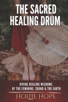 THE SACRED HEALING DRUM: Divine Healing Wisdoms of the Feminine, Sound and the Earth. 1965261558 Book Cover