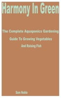 Harmony in Green: The Complete Aquaponics Gardening Guide to Growing Vegetables and Raising Fish B0CFZ9DGNS Book Cover