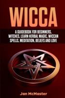 Wicca: A Guidebook for Beginners, Witches, Learn Herbal Magic, Wiccan Spells, Meditation, Beliefs and Love 1797523171 Book Cover