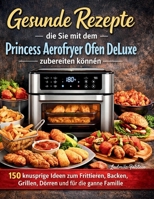 Gesunde Rezepte die Sie mit dem Princess Aerofryer Ofen DeLuxe zubereiten können: 150 knusprige Ideen zum Frittieren, Backen, Grillen, Dörren und für die ganze Familie (German Edition) B0GT4Y984F Book Cover