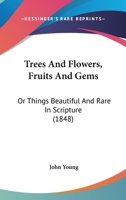 Trees and Flowers, Fruits and Gems: Or Things Beautiful and Rare in Scripture (1848) or Things Beautiful and Rare in Scripture (1848) 1104513870 Book Cover