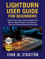 Lightburn User Guide for Beginners: Unlock Your Laser’s Full Potential with Step-by-Step Projects, Time-Saving Tips, and Creative Design Techniques B0FLVC5XCG Book Cover