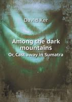 Among the Dark Mountains: Or, Cast Away in Sumatra 0548493308 Book Cover