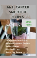 ANTI CANCER SMOOTHIE RECIPES: Healing with Superfoods: Delicious Smoothie Recipes to Fight Cancer, Live Healthy, and Boost Your Energy B08SCX7WYF Book Cover