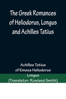 The Greek Romances of Heliodorus, Longus and Achilles Tatius; Comprising the Ethiopics; or, Adventures of Theagenes and Chariclea; The pastoral amours 9356373116 Book Cover